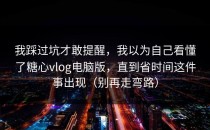 我踩过坑才敢提醒，我以为自己看懂了糖心vlog电脑版，直到省时间这件事出现（别再走弯路）