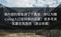 做内容的朋友讲了个真相：你以为糖心vlog入口官网靠内容赢？很多号其实赢在氛围感（建议收藏）