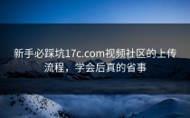 新手必踩坑17c.com视频社区的上传流程，学会后真的省事