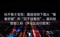 拆开看才发现：蘑菇视频下载从“看着舒服”到“忍不住看完”，差的就是前三秒（评论区会吵起来）