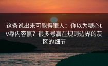 这条说出来可能得罪人：你以为糖心tv靠内容赢？很多号赢在规则边界的灰区的细节