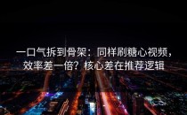一口气拆到骨架：同样刷糖心视频，效率差一倍？核心差在推荐逻辑