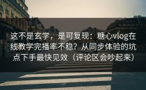 这不是玄学，是可复现：糖心vlog在线教学完播率不稳？从同步体验的坑点下手最快见效（评论区会吵起来）