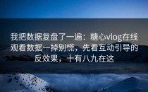 我把数据复盘了一遍：糖心vlog在线观看数据一掉别慌，先看互动引导的反效果，十有八九在这