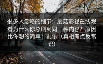 很多人忽略的细节：蘑菇影视在线观看为什么你总刷到同一种内容？原因比你想的简单：配乐（真相有点反常识）