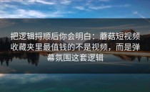 把逻辑捋顺后你会明白：蘑菇短视频收藏夹里最值钱的不是视频，而是弹幕氛围这套逻辑