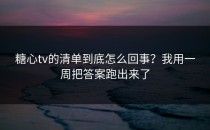 糖心tv的清单到底怎么回事？我用一周把答案跑出来了