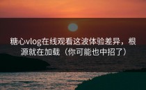 糖心vlog在线观看这波体验差异，根源就在加载（你可能也中招了）