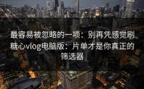 最容易被忽略的一项：别再凭感觉刷糖心vlog电脑版：片单才是你真正的筛选器