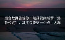 后台数据告诉你：蘑菇视频所谓“爆款公式”，其实只吃这一个点：人群