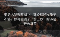 很多人忽略的细节：糖心视频完播率不够？你可能漏了“前三秒”的vlog开头细节