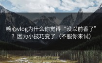 糖心vlog为什么你觉得“没以前香了”？因为小技巧变了（不服你来试）