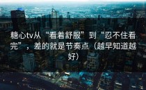 糖心tv从“看着舒服”到“忍不住看完”，差的就是节奏点（越早知道越好）
