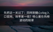 先把这一关过了：同样刷糖心vlog入口官网，效率差一倍？核心差在热榜波动的规律