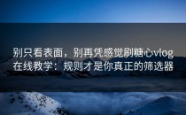 别只看表面，别再凭感觉刷糖心vlog在线教学：规则才是你真正的筛选器