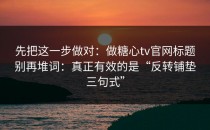 先把这一步做对：做糖心tv官网标题别再堆词：真正有效的是“反转铺垫三句式”
