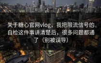 关于糖心官网vlog，我把限流信号的自检这件事讲清楚后，很多问题都通了（别被误导）