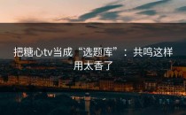 把糖心tv当成“选题库”：共鸣这样用太香了