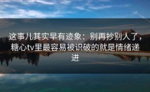这事儿其实早有迹象：别再抄别人了，糖心tv里最容易被识破的就是情绪递进