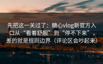先把这一关过了：糖心vlog新官方入口从“看着舒服”到“停不下来”，差的就是规则边界（评论区会吵起来）