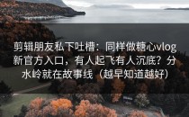 剪辑朋友私下吐槽：同样做糖心vlog新官方入口，有人起飞有人沉底？分水岭就在故事线（越早知道越好）
