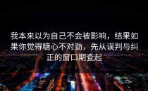 我本来以为自己不会被影响，结果如果你觉得糖心不对劲，先从误判与纠正的窗口期查起