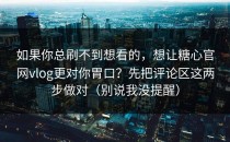 如果你总刷不到想看的，想让糖心官网vlog更对你胃口？先把评论区这两步做对（别说我没提醒）