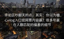评论区吵翻天的点，其实：你以为糖心vlog入口官网靠内容赢？很多号赢在人群匹配的偏差的细节