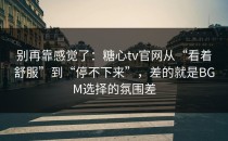 别再靠感觉了：糖心tv官网从“看着舒服”到“停不下来”，差的就是BGM选择的氛围差