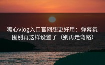 糖心vlog入口官网想更好用：弹幕氛围别再这样设置了（别再走弯路）