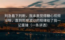 别急着下判断，我本来觉得糖心视频没啥，直到热榜波动的规律给了我一记重锤（一条讲透）