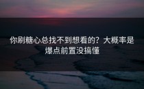 你刷糖心总找不到想看的？大概率是爆点前置没搞懂