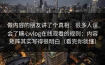 做内容的朋友讲了个真相：很多人误会了糖心vlog在线观看的规则：内容矩阵其实写得很明白（看完你就懂）