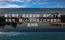 看似偶然，其实是安排：我对比了很多账号：糖心tv官网真正拉开差距的是共鸣