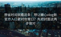 想省时间就看这条：想让糖心vlog新官方入口更对你胃口？先把封面这两步做对