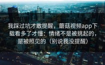 我踩过坑才敢提醒，蘑菇视频app下载看多了才懂：情绪不是被挑起的，是被照见的（别说我没提醒）