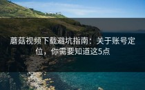 蘑菇视频下载避坑指南：关于账号定位，你需要知道这5点
