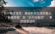拆开看才发现：蘑菇影视在线观看从“看着舒服”到“忍不住看完”，差的就是误判