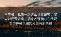 不夸张，我第一次这么认真研究：我以为我要求高，后来才懂糖心在线观看的弹幕氛围的分层有多关键