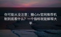 你可能从没注意：糖心tv官网推荐机制到底看什么？一个指标就能解释大半