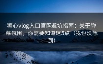 糖心vlog入口官网避坑指南：关于弹幕氛围，你需要知道这5点（我也没想到）