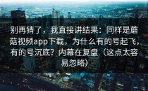 别再猜了，我直接讲结果：同样是蘑菇视频app下载，为什么有的号起飞，有的号沉底？内幕在复盘（这点太容易忽略）