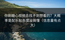 你刷糖心视频总找不到想看的？大概率是配乐贴合度没搞懂（信息量有点大）