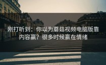 刚打听到：你以为蘑菇视频电脑版靠内容赢？很多时候赢在情绪