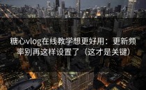 糖心vlog在线教学想更好用：更新频率别再这样设置了（这才是关键）