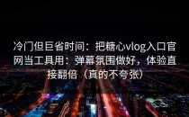 冷门但巨省时间：把糖心vlog入口官网当工具用：弹幕氛围做好，体验直接翻倍（真的不夸张）