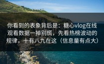 你看到的表象背后是：糖心vlog在线观看数据一掉别慌，先看热榜波动的规律，十有八九在这（信息量有点大）