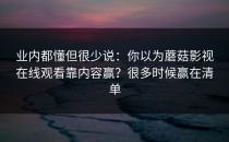 业内都懂但很少说：你以为蘑菇影视在线观看靠内容赢？很多时候赢在清单