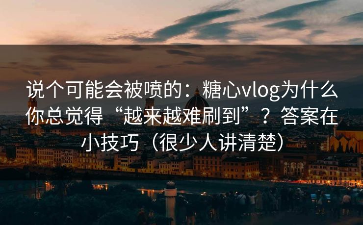 说个可能会被喷的：糖心vlog为什么你总觉得“越来越难刷到”？答案在小技巧（很少人讲清楚）  第1张