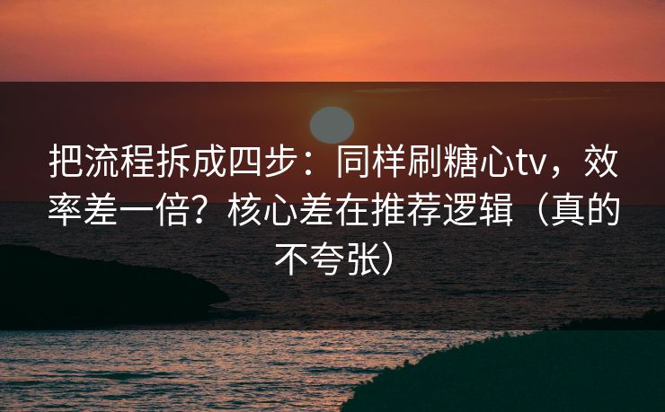 把流程拆成四步：同样刷糖心tv，效率差一倍？核心差在推荐逻辑（真的不夸张）  第1张